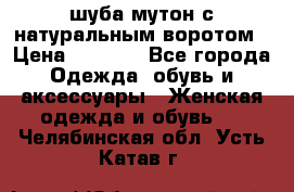 шуба мутон с натуральным воротом › Цена ­ 1 950 - Все города Одежда, обувь и аксессуары » Женская одежда и обувь   . Челябинская обл.,Усть-Катав г.